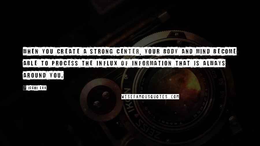 Ilchi Lee Quotes: When you create a strong center, your body and mind become able to process the influx of information that is always around you.