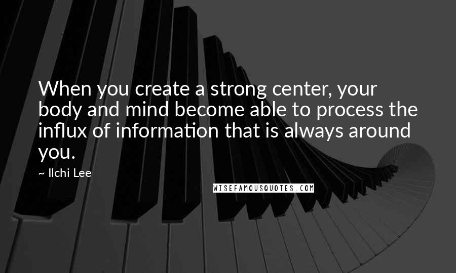 Ilchi Lee Quotes: When you create a strong center, your body and mind become able to process the influx of information that is always around you.