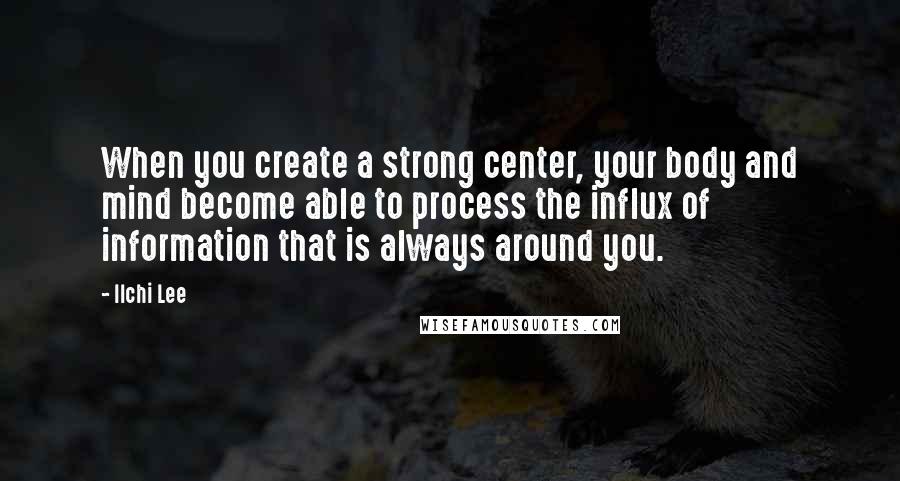 Ilchi Lee Quotes: When you create a strong center, your body and mind become able to process the influx of information that is always around you.