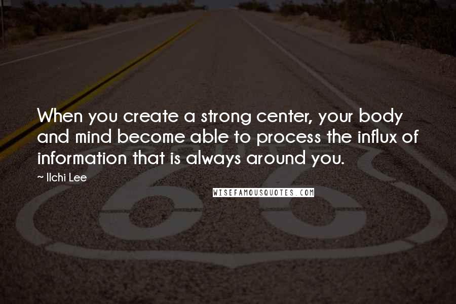 Ilchi Lee Quotes: When you create a strong center, your body and mind become able to process the influx of information that is always around you.