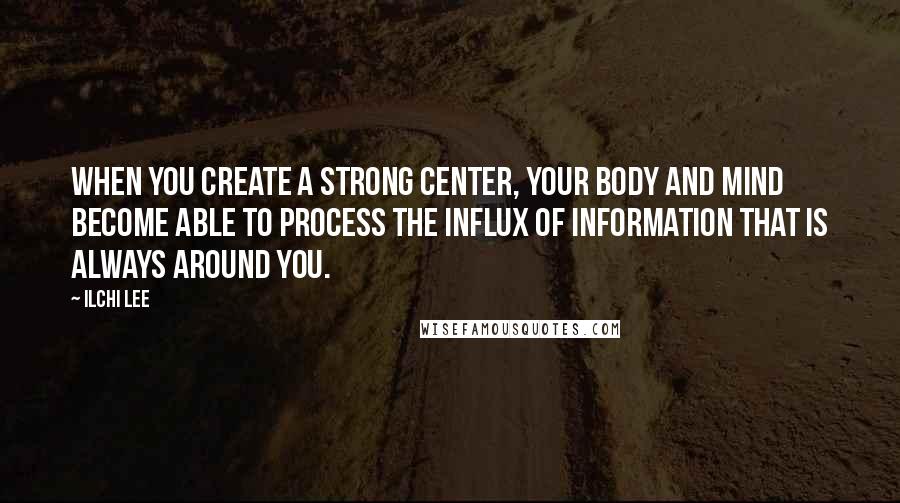 Ilchi Lee Quotes: When you create a strong center, your body and mind become able to process the influx of information that is always around you.