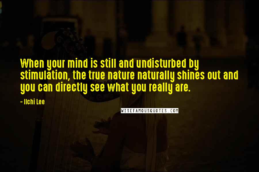 Ilchi Lee Quotes: When your mind is still and undisturbed by stimulation, the true nature naturally shines out and you can directly see what you really are.