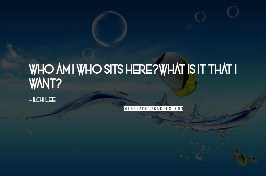 Ilchi Lee Quotes: Who am I who sits here?What is it that I want?