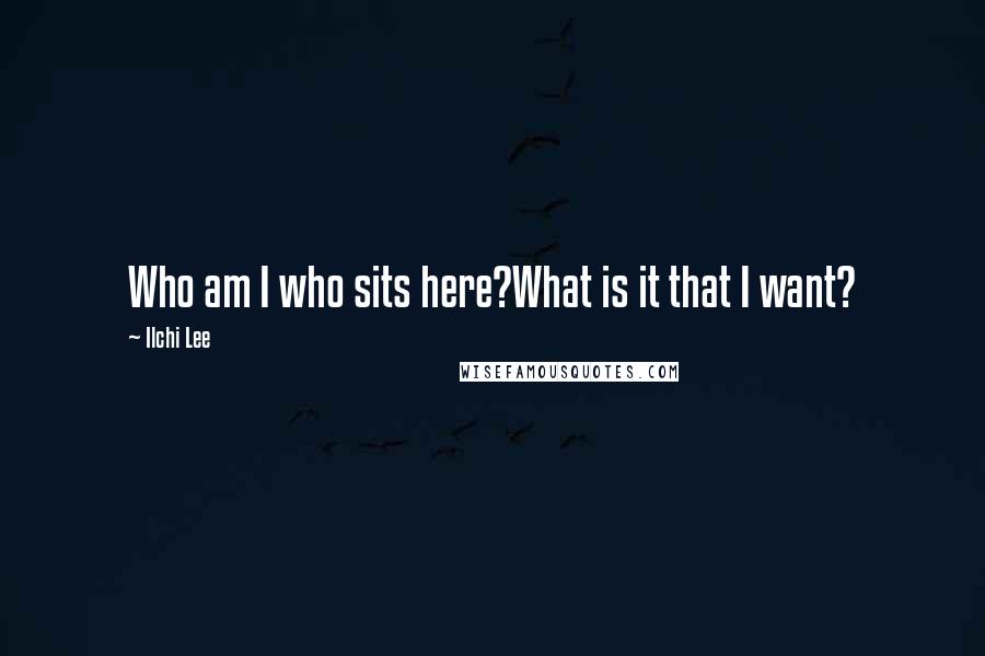 Ilchi Lee Quotes: Who am I who sits here?What is it that I want?