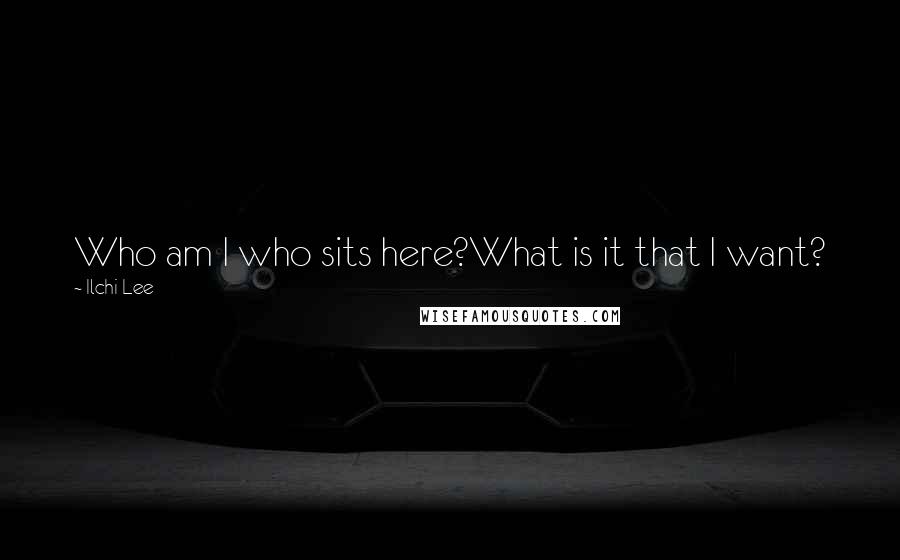 Ilchi Lee Quotes: Who am I who sits here?What is it that I want?