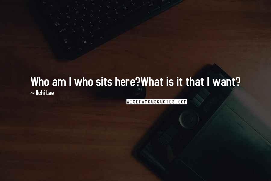 Ilchi Lee Quotes: Who am I who sits here?What is it that I want?