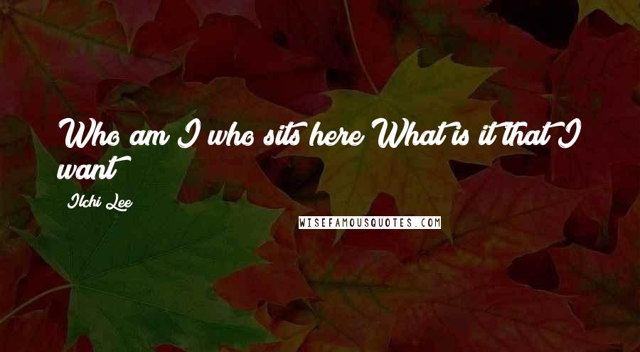 Ilchi Lee Quotes: Who am I who sits here?What is it that I want?