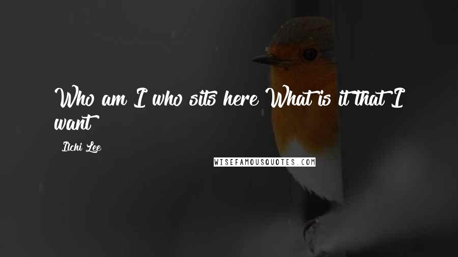 Ilchi Lee Quotes: Who am I who sits here?What is it that I want?