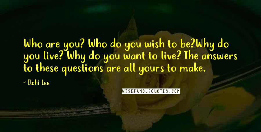 Ilchi Lee Quotes: Who are you? Who do you wish to be?Why do you live? Why do you want to live? The answers to these questions are all yours to make.