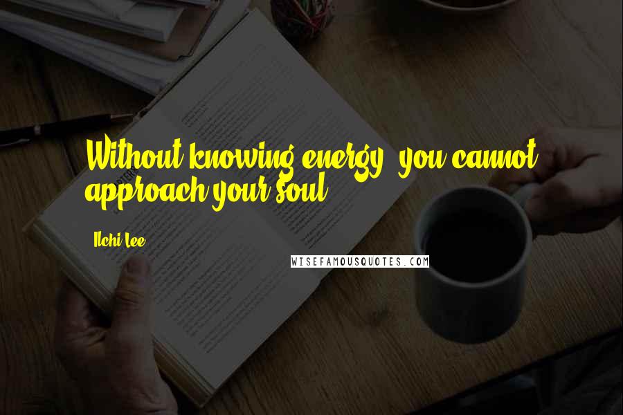 Ilchi Lee Quotes: Without knowing energy, you cannot approach your soul.