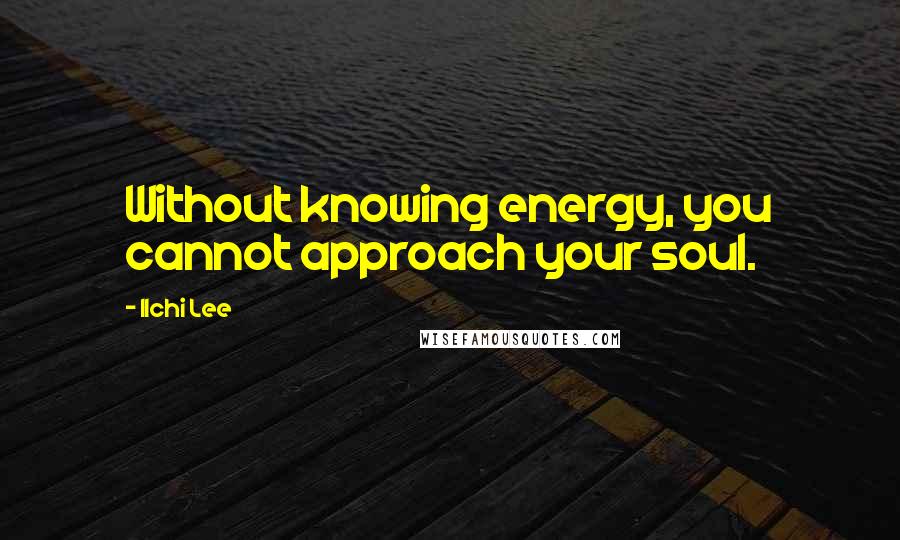 Ilchi Lee Quotes: Without knowing energy, you cannot approach your soul.