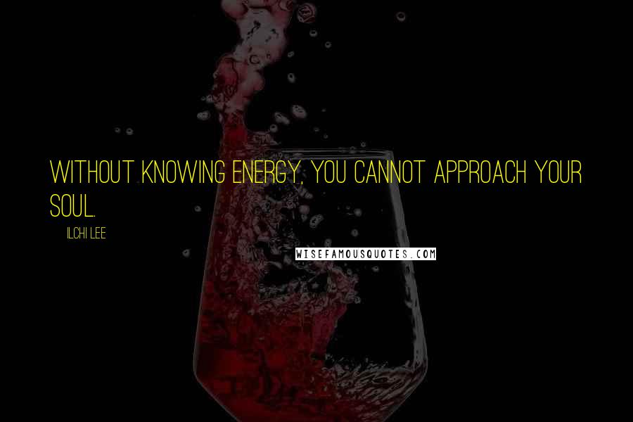 Ilchi Lee Quotes: Without knowing energy, you cannot approach your soul.