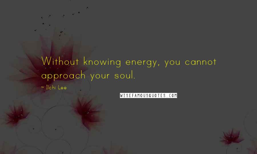 Ilchi Lee Quotes: Without knowing energy, you cannot approach your soul.