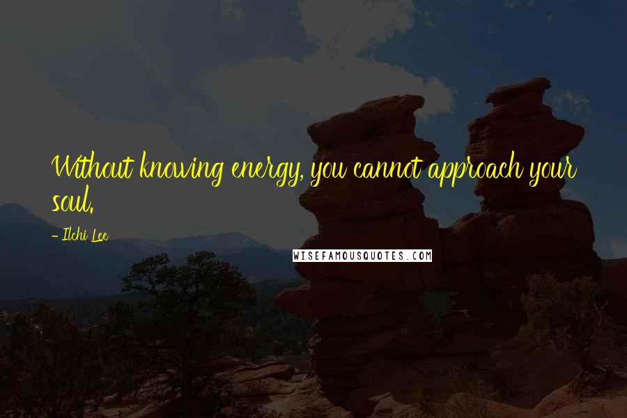 Ilchi Lee Quotes: Without knowing energy, you cannot approach your soul.