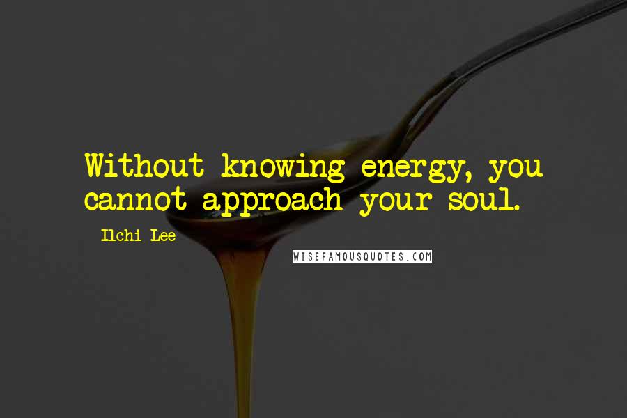 Ilchi Lee Quotes: Without knowing energy, you cannot approach your soul.