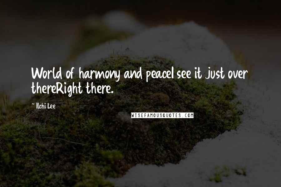 Ilchi Lee Quotes: World of harmony and peaceI see it just over thereRight there.