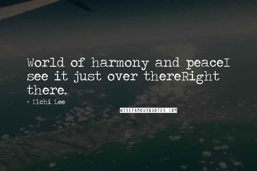 Ilchi Lee Quotes: World of harmony and peaceI see it just over thereRight there.