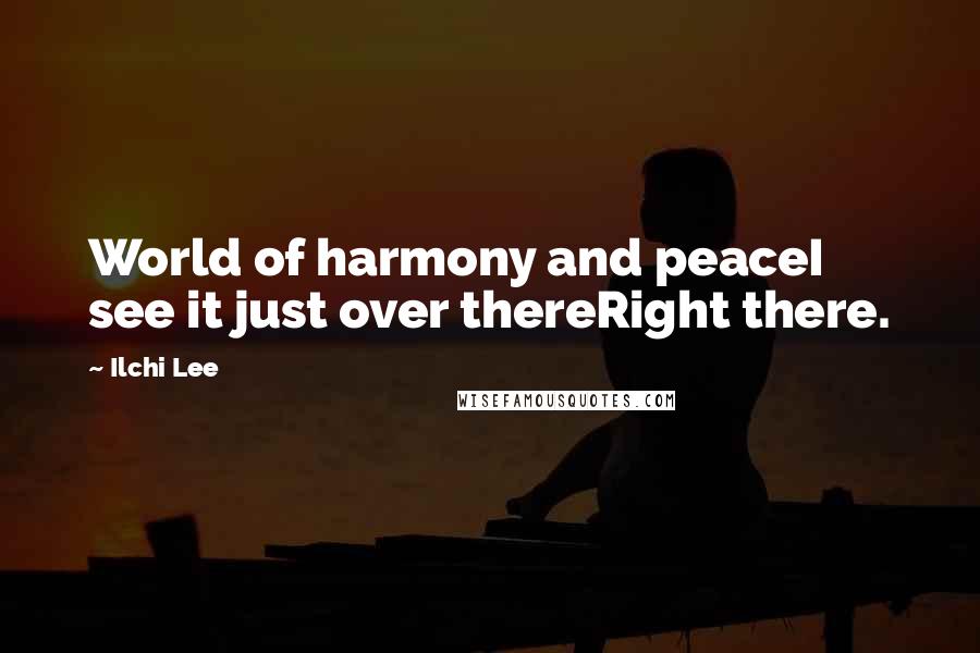 Ilchi Lee Quotes: World of harmony and peaceI see it just over thereRight there.