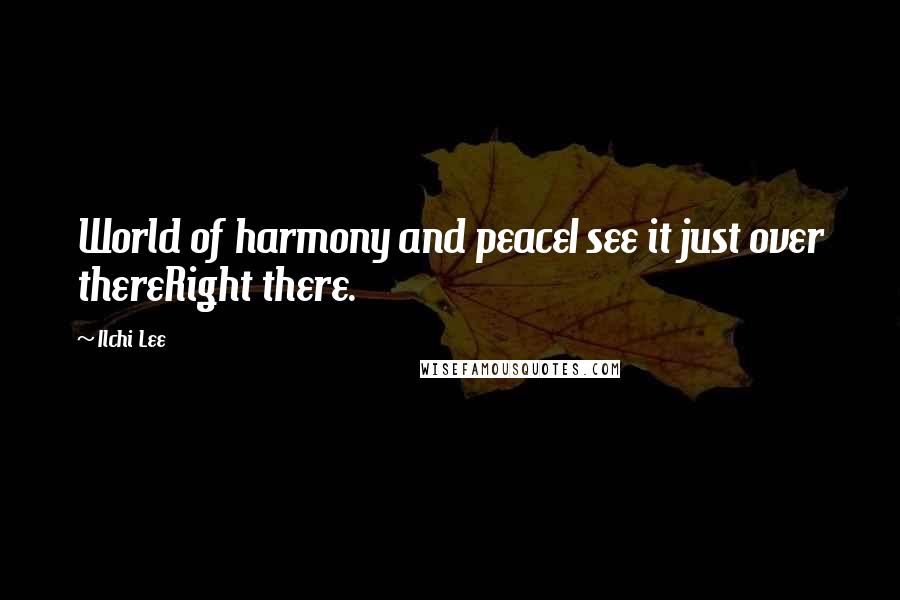 Ilchi Lee Quotes: World of harmony and peaceI see it just over thereRight there.