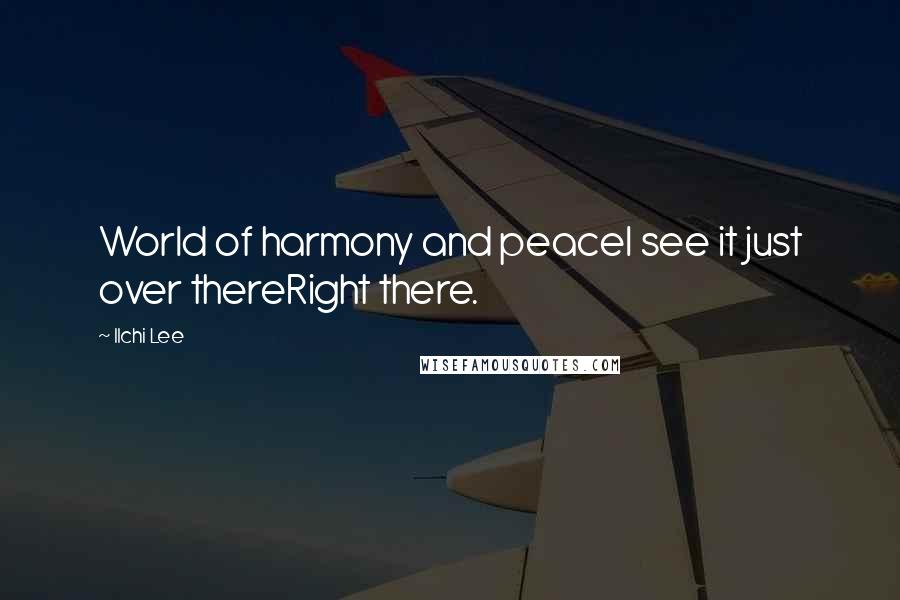 Ilchi Lee Quotes: World of harmony and peaceI see it just over thereRight there.