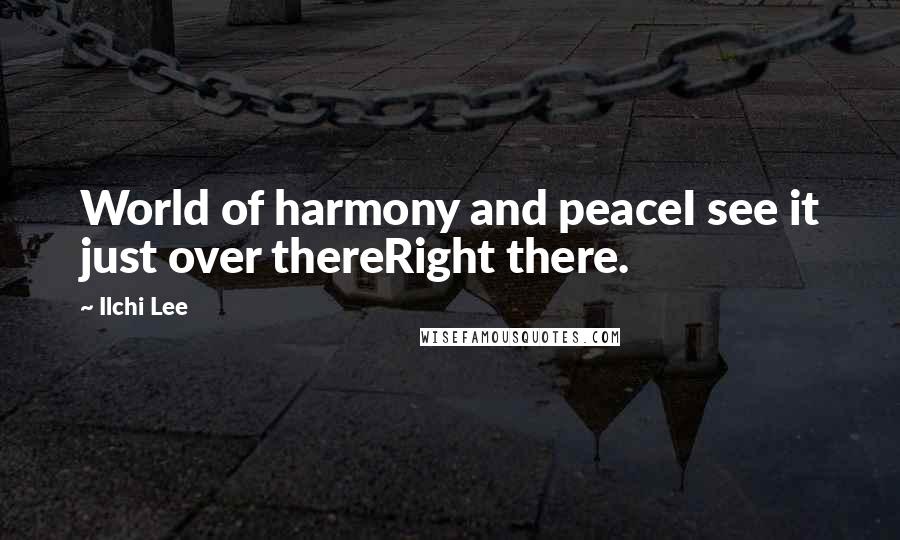 Ilchi Lee Quotes: World of harmony and peaceI see it just over thereRight there.