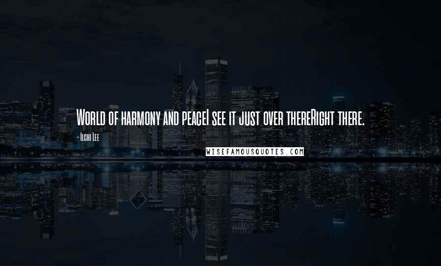 Ilchi Lee Quotes: World of harmony and peaceI see it just over thereRight there.