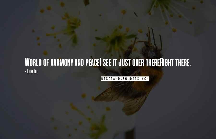 Ilchi Lee Quotes: World of harmony and peaceI see it just over thereRight there.