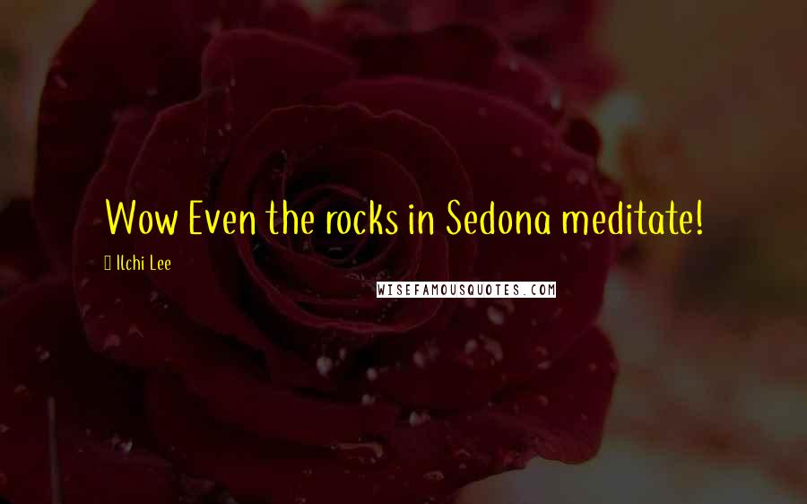Ilchi Lee Quotes: Wow Even the rocks in Sedona meditate!