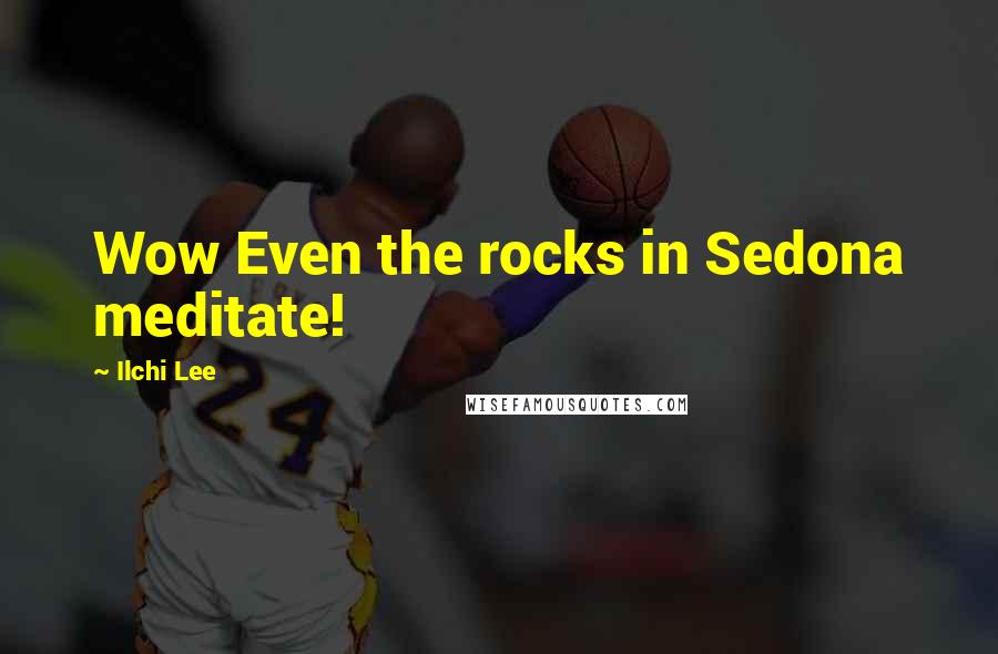 Ilchi Lee Quotes: Wow Even the rocks in Sedona meditate!