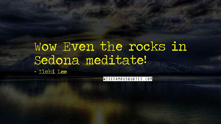 Ilchi Lee Quotes: Wow Even the rocks in Sedona meditate!