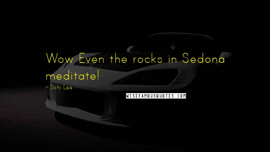 Ilchi Lee Quotes: Wow Even the rocks in Sedona meditate!