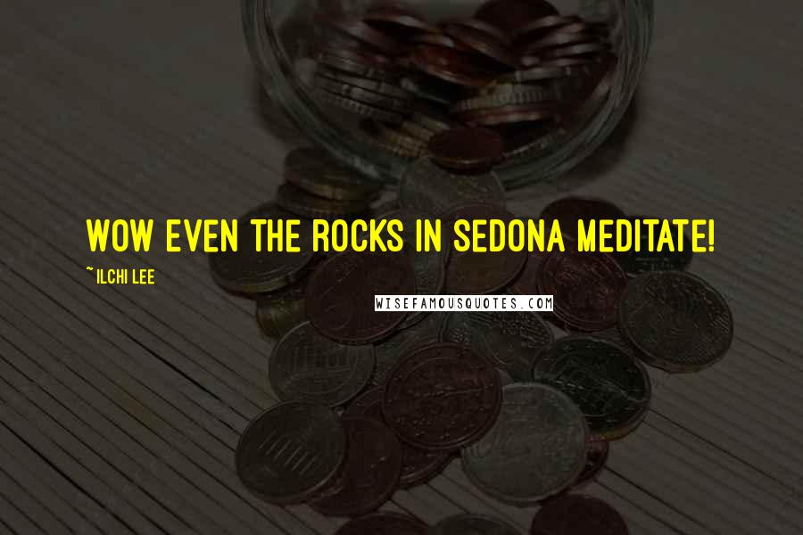 Ilchi Lee Quotes: Wow Even the rocks in Sedona meditate!
