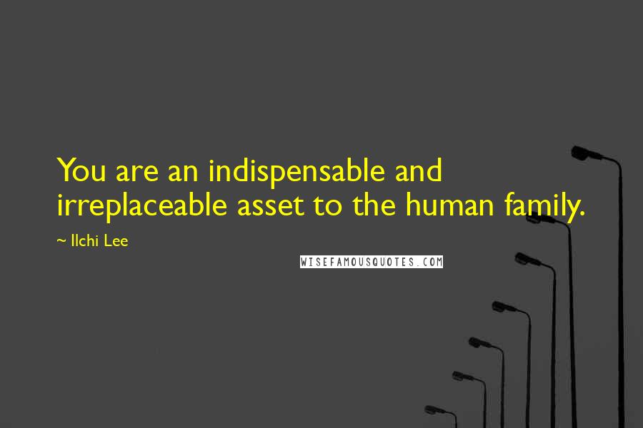 Ilchi Lee Quotes: You are an indispensable and irreplaceable asset to the human family.