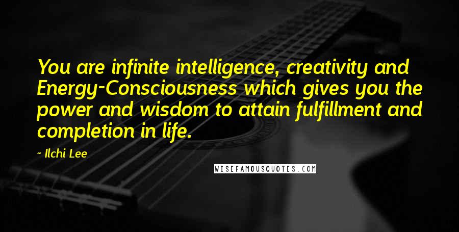 Ilchi Lee Quotes: You are infinite intelligence, creativity and Energy-Consciousness which gives you the power and wisdom to attain fulfillment and completion in life.