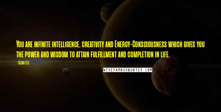 Ilchi Lee Quotes: You are infinite intelligence, creativity and Energy-Consciousness which gives you the power and wisdom to attain fulfillment and completion in life.