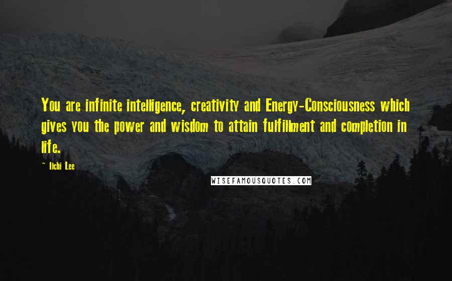 Ilchi Lee Quotes: You are infinite intelligence, creativity and Energy-Consciousness which gives you the power and wisdom to attain fulfillment and completion in life.