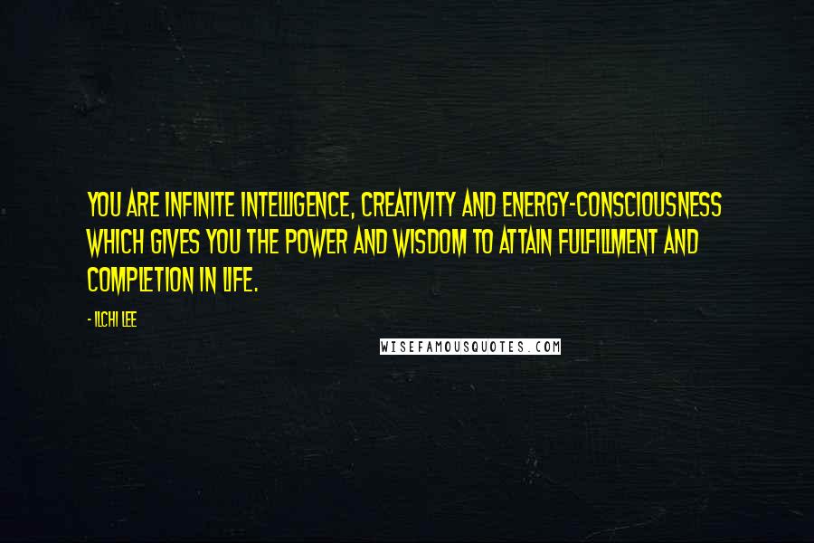Ilchi Lee Quotes: You are infinite intelligence, creativity and Energy-Consciousness which gives you the power and wisdom to attain fulfillment and completion in life.