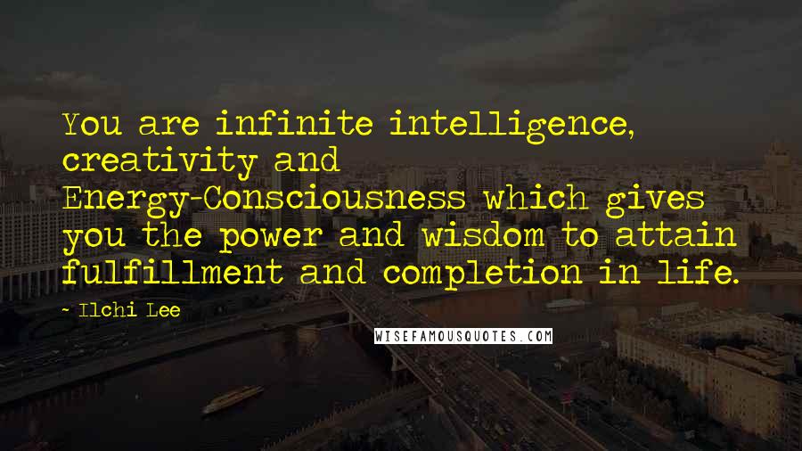 Ilchi Lee Quotes: You are infinite intelligence, creativity and Energy-Consciousness which gives you the power and wisdom to attain fulfillment and completion in life.