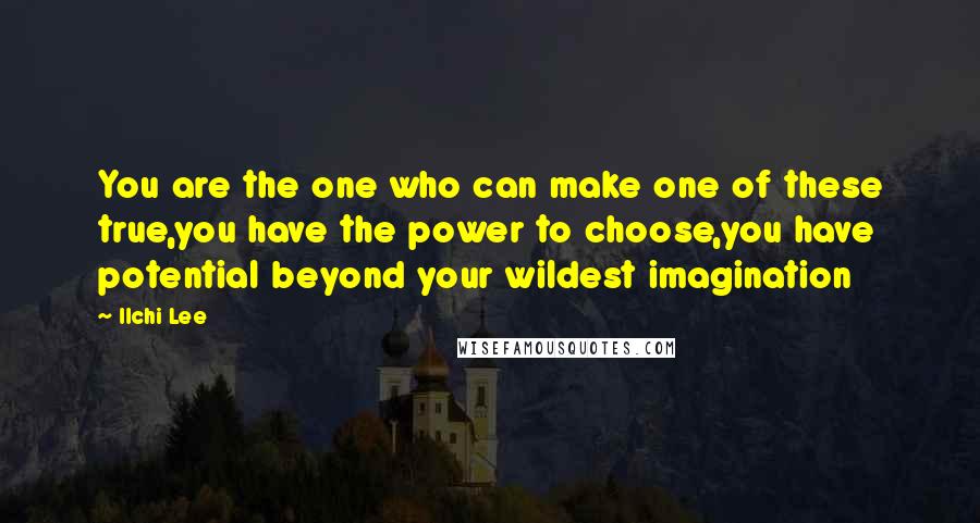 Ilchi Lee Quotes: You are the one who can make one of these true,you have the power to choose,you have potential beyond your wildest imagination