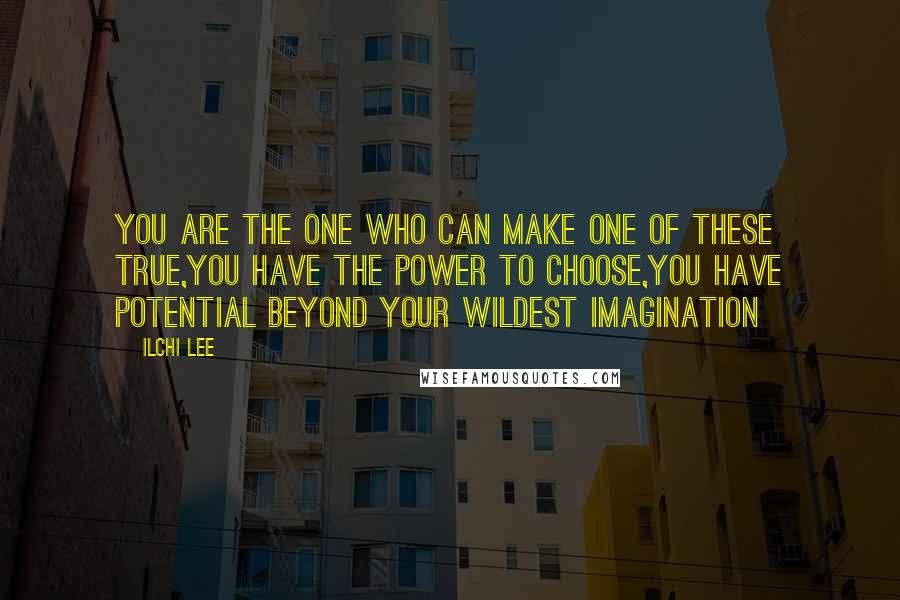 Ilchi Lee Quotes: You are the one who can make one of these true,you have the power to choose,you have potential beyond your wildest imagination
