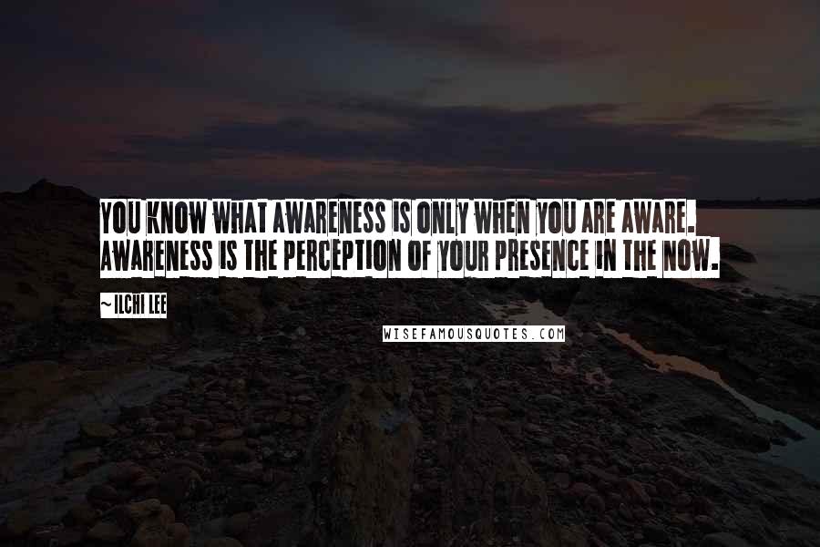 Ilchi Lee Quotes: You know what awareness is only when you are aware. Awareness is the perception of your presence in the now.