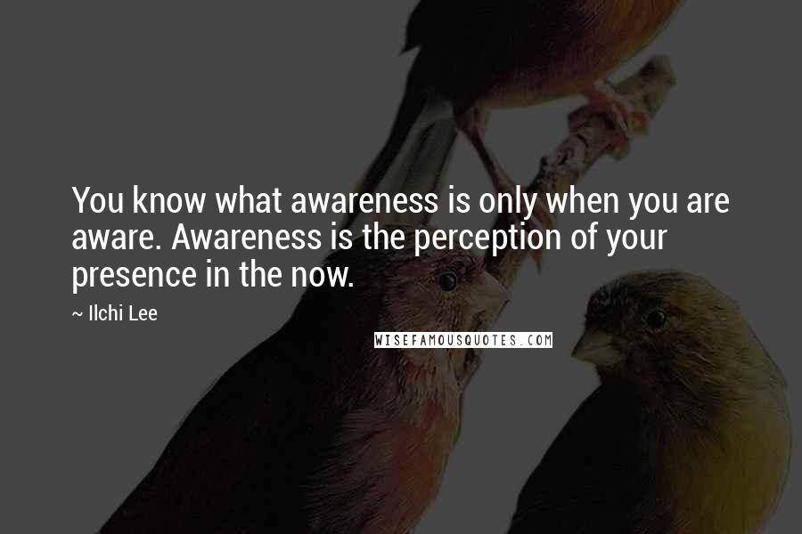 Ilchi Lee Quotes: You know what awareness is only when you are aware. Awareness is the perception of your presence in the now.