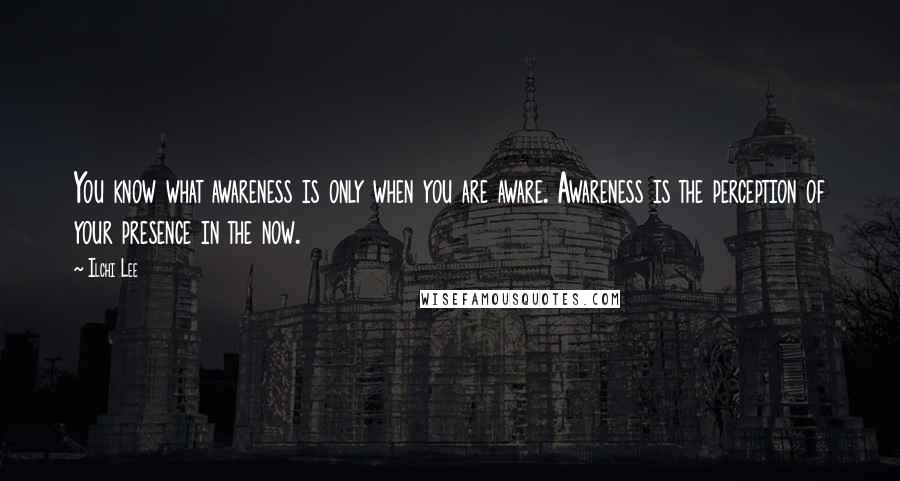 Ilchi Lee Quotes: You know what awareness is only when you are aware. Awareness is the perception of your presence in the now.