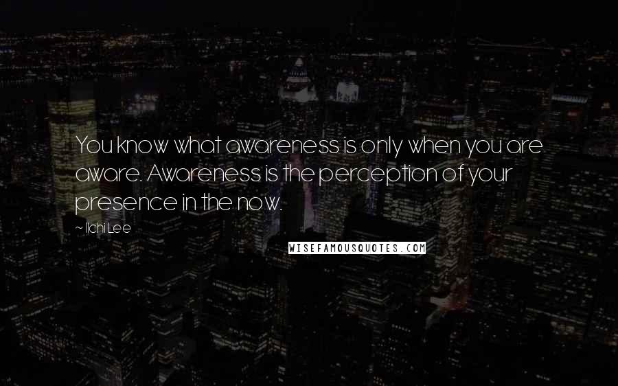 Ilchi Lee Quotes: You know what awareness is only when you are aware. Awareness is the perception of your presence in the now.