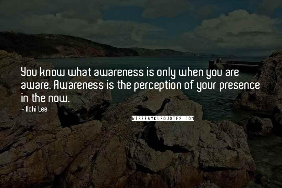 Ilchi Lee Quotes: You know what awareness is only when you are aware. Awareness is the perception of your presence in the now.
