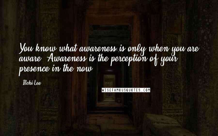 Ilchi Lee Quotes: You know what awareness is only when you are aware. Awareness is the perception of your presence in the now.