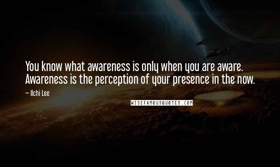 Ilchi Lee Quotes: You know what awareness is only when you are aware. Awareness is the perception of your presence in the now.