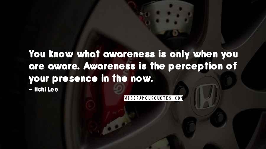 Ilchi Lee Quotes: You know what awareness is only when you are aware. Awareness is the perception of your presence in the now.