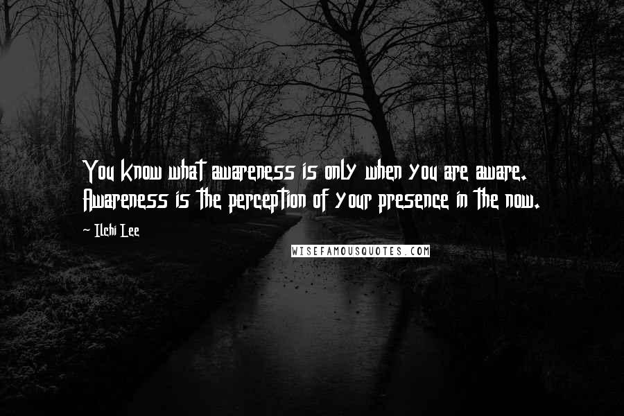 Ilchi Lee Quotes: You know what awareness is only when you are aware. Awareness is the perception of your presence in the now.