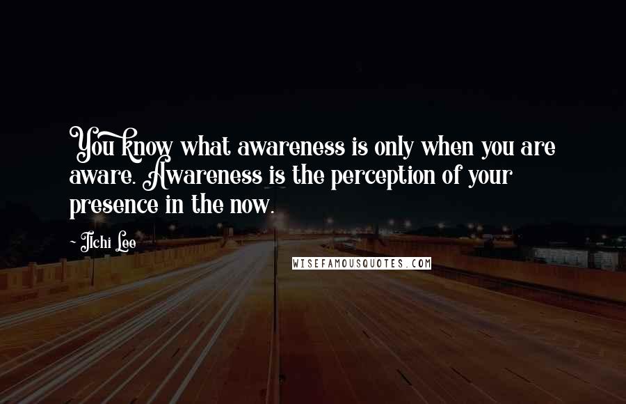 Ilchi Lee Quotes: You know what awareness is only when you are aware. Awareness is the perception of your presence in the now.